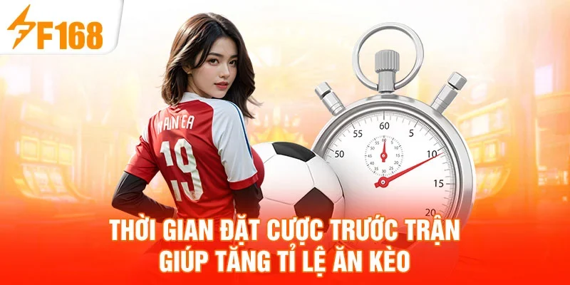 Thời gian đặt cược trước trận giúp tăng tỉ lệ ăn kèo
